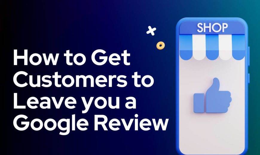 How to get customers to leave you a Google review